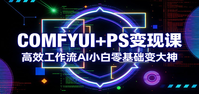 COMFYUI+PS变现课:高效工作流AI小白零基础变大神-仙女副业网