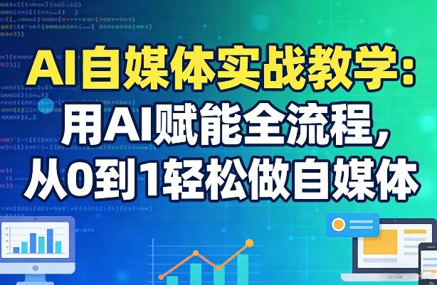 AI自媒体实战教学：用AI赋能全流程，从0到1轻松做自媒体-仙女副业网