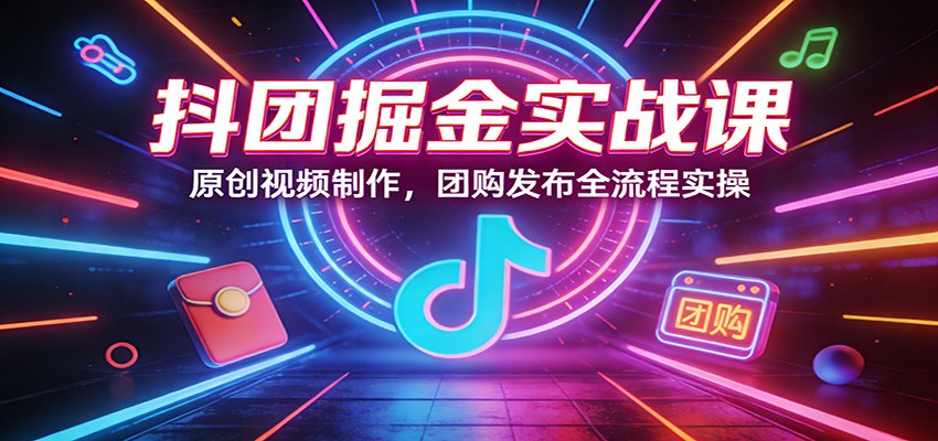 抖团掘金实战课：原创视频制作，团购发布全流程实操-仙女副业网