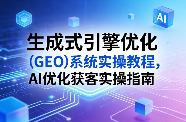 生成式引擎优化(GEO)系统实操教程，AI优化获客实操指南-仙女副业网