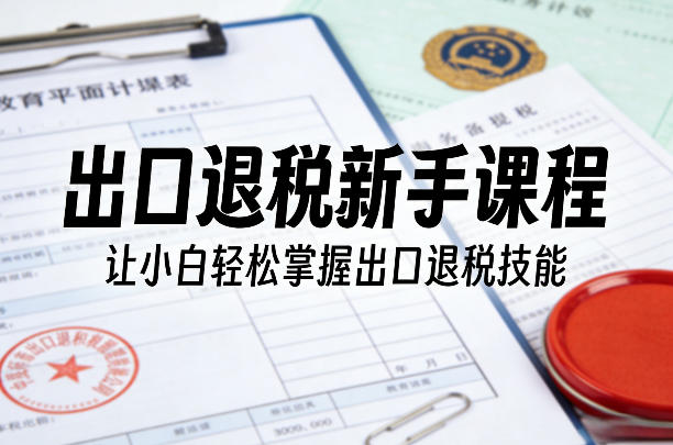 出口退税新手课程,让小白轻松掌握出口退税技能