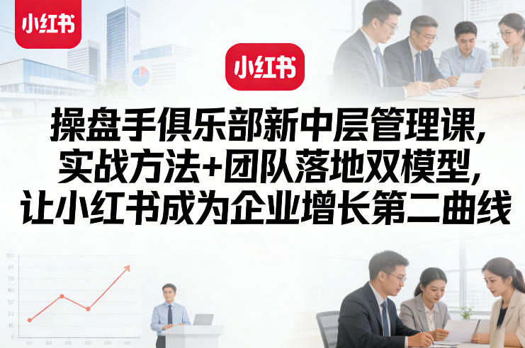 操盘手俱乐部新中层管理课,实战方法+团队落地双模型,让小红书成为企业增长第二曲线-仙女副业网