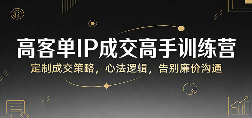 高客单IP成交高手训练营:定制成交策略,心法逻辑,告别廉价沟通-仙女副业网