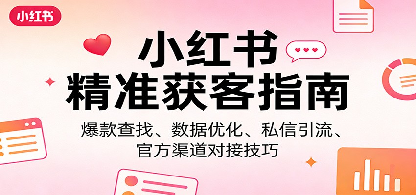 小红书精准获客指南:爆款查找、数据优化、私信引流、官方渠道对接技巧-仙女副业网