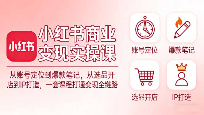 小红书商业变现实操课：从账号定位到爆款笔记，从选品开店到IP打造，一套课程打通变现全链路-仙女副业网