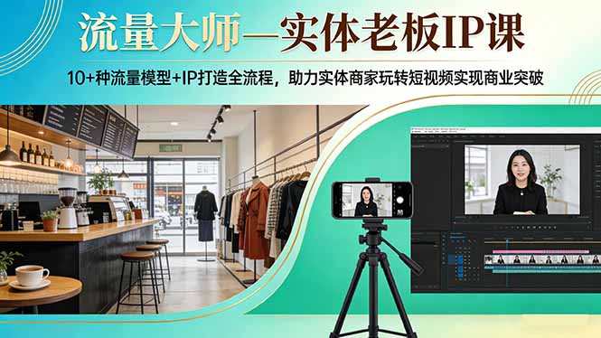 流量大师—实体老板IP课：10+种流量模型+IP打造全流程，助力实体商家玩转短视频实现商业突破-仙女副业网