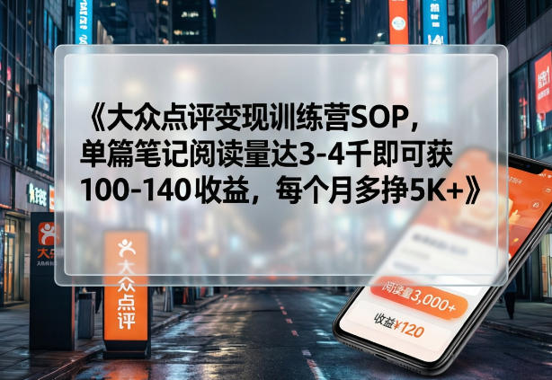 大众点评变现训练营SOP，单篇笔记阅读量达3-4千即可获100-140收益，每个月多挣5K+-仙女副业网