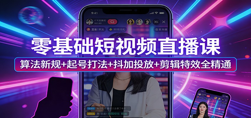 零基础短视频直播课:算法新规+起号打法+抖加投放+剪辑特效全精通-仙女副业网