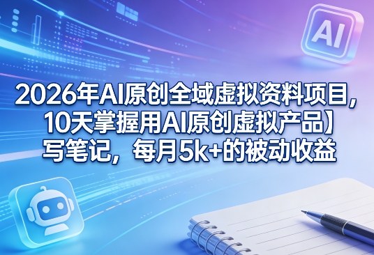 2026年AI原创全域虚拟资料项目,10天掌握用AI原创虚拟产品+写笔记,每月5k+的被动收益-仙女副业网