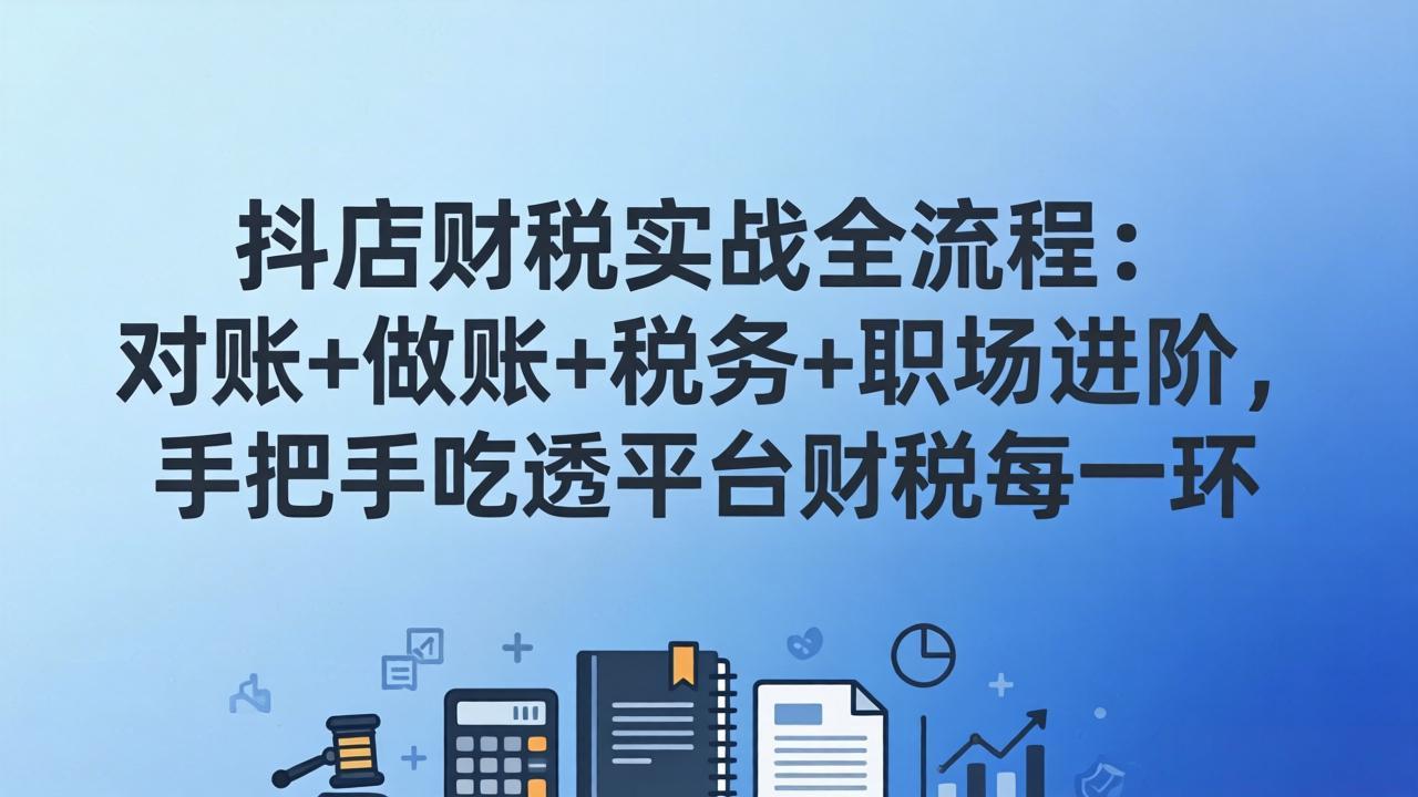抖店财税实操全流程:对账+做账+税务+职场进阶,手把手吃透平台财税每一环-仙女副业网