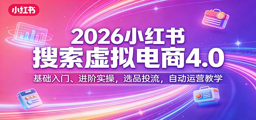 2026小红书搜索虚拟电商4.0:基础入门、进阶实操,选品投流,自动运营教学-仙女副业网