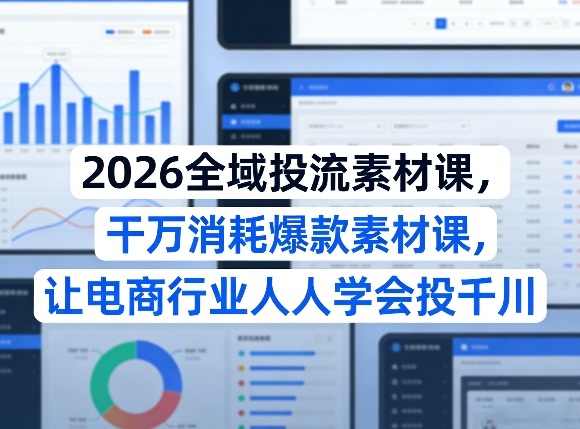 2026全域投流素材课,干万消耗爆款素材课,让电商行业人人学会投千川-仙女副业网