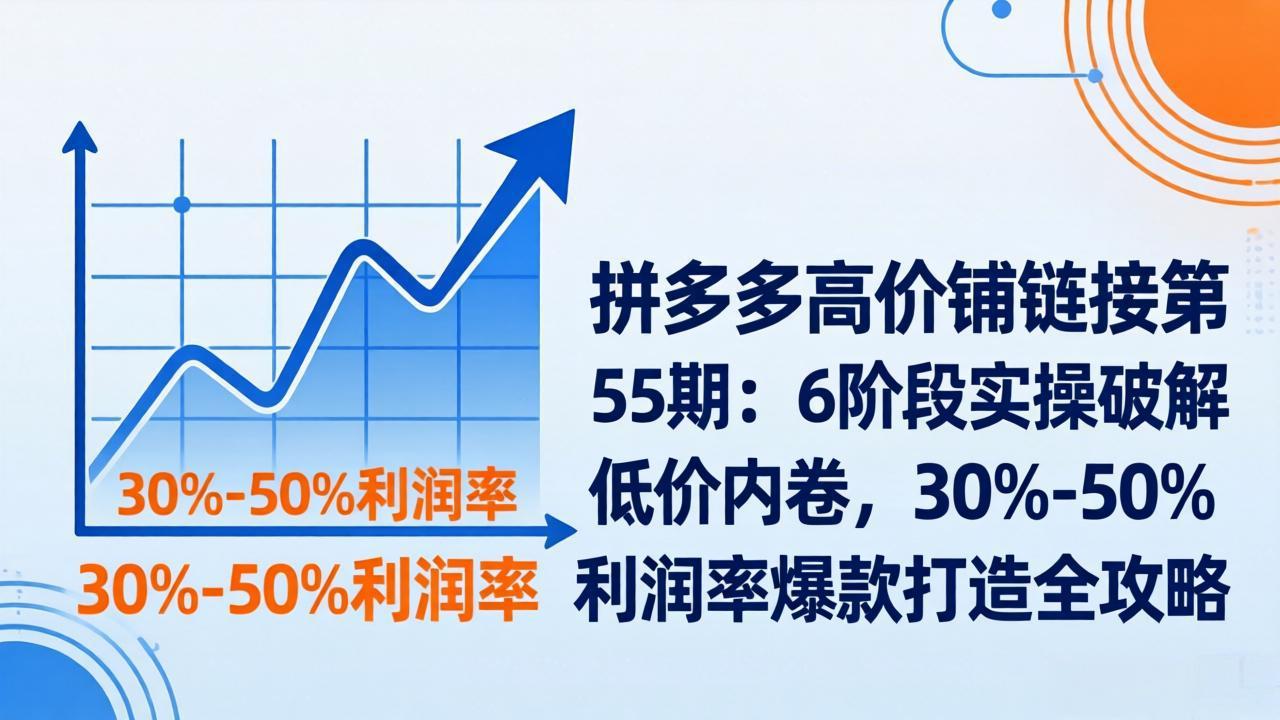 拼多多高价铺链接第55期：6阶段实操破解低价内卷，30%-50%利润率爆款打造全攻略-仙女副业网