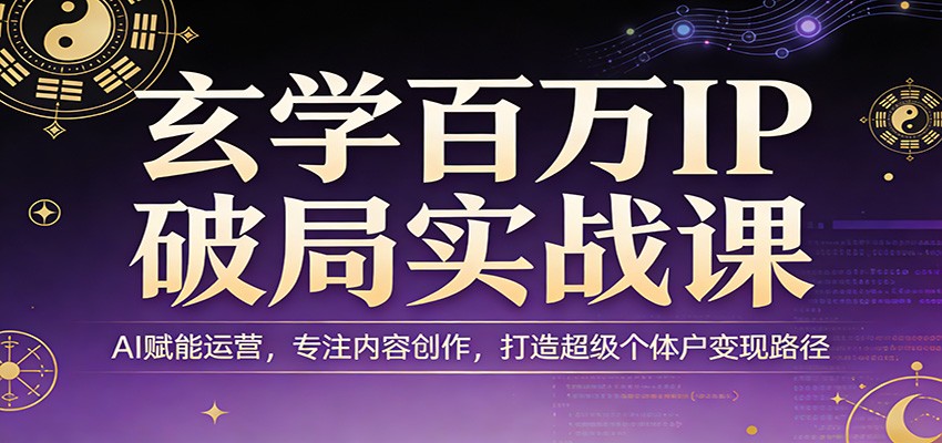 玄学百万IP破局实战课：AI赋能运营，专注内容创作，打造超级个体户变现路径-仙女副业网