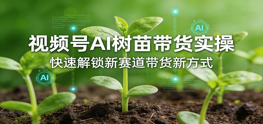 视频号AI树苗带货实操,快速解锁新赛道带货新方式-仙女副业网