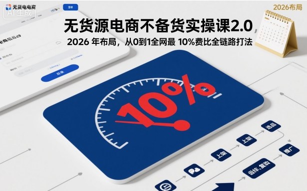 无货源电商不备货实操课2.0，2026年布局，从0到1全网最低10%费比全链路打法【更新26年3月】-仙女副业网