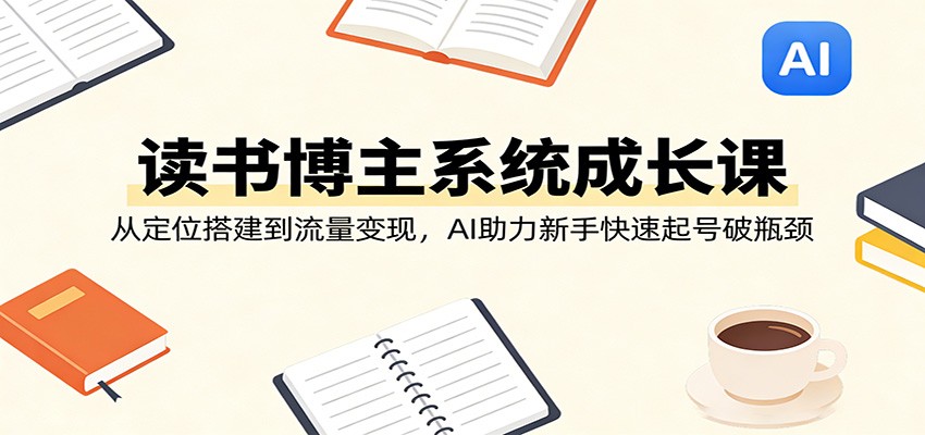 读书博主系统成长课：从定位搭建到流量变现，AI助力新手快速起号破瓶颈-仙女副业网