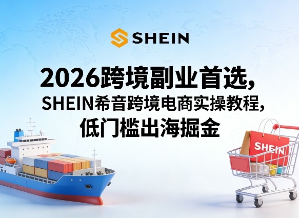 2026跨境副业首选，SHEIN希音跨境电商实操教程，低门槛出海掘金-仙女副业网
