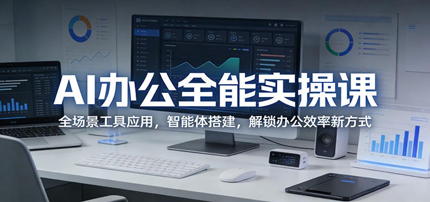 AI办公全能实操课：全场景工具应用，智能体搭建，解锁办公效率新方式-仙女副业网