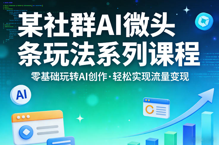 某社群的AI微头条玩法系列课程，零基础玩转AI创作，轻松实现流量变现-仙女副业网