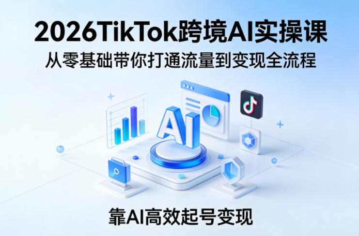 2026TikTok跨境AI实操课，从零基础带你打通流量到变现全流程，靠AI高效起号变现-仙女副业网