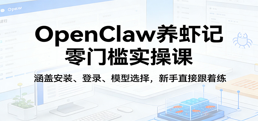 OpenClaw养虾记零门槛实操课：涵盖安装、登录、模型选择，新手直接跟着练-仙女副业网