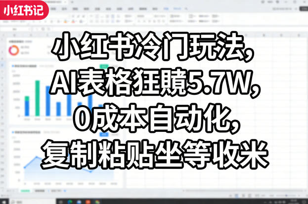 小红书冷门玩法,AI表格狂賺5.7W,0成本自动化,复制粘贴坐等收米-仙女副业网