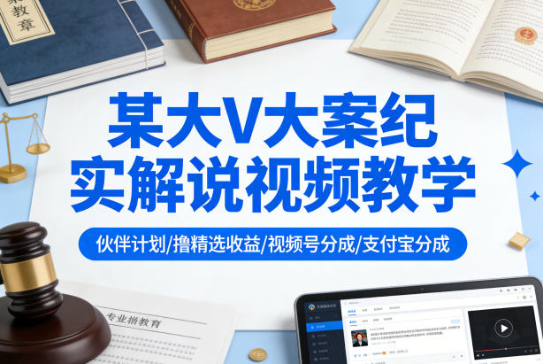 某大V大案纪实解说视频教学，可做伙伴计划、撸精选收益，视频号和支付宝分成计划均可-仙女副业网