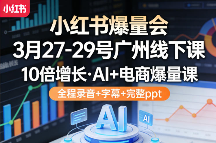 小红书爆量会3月27-29号广州线下课，10倍增长，AI+电商爆量课，全程录音+字幕+完整ppt-仙女副业网