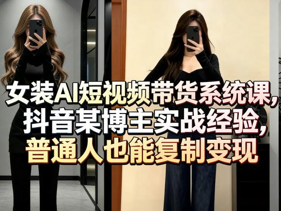 女装AI短视频带货系统课，抖音某博主实战经验，普通人也能复制变现-仙女副业网