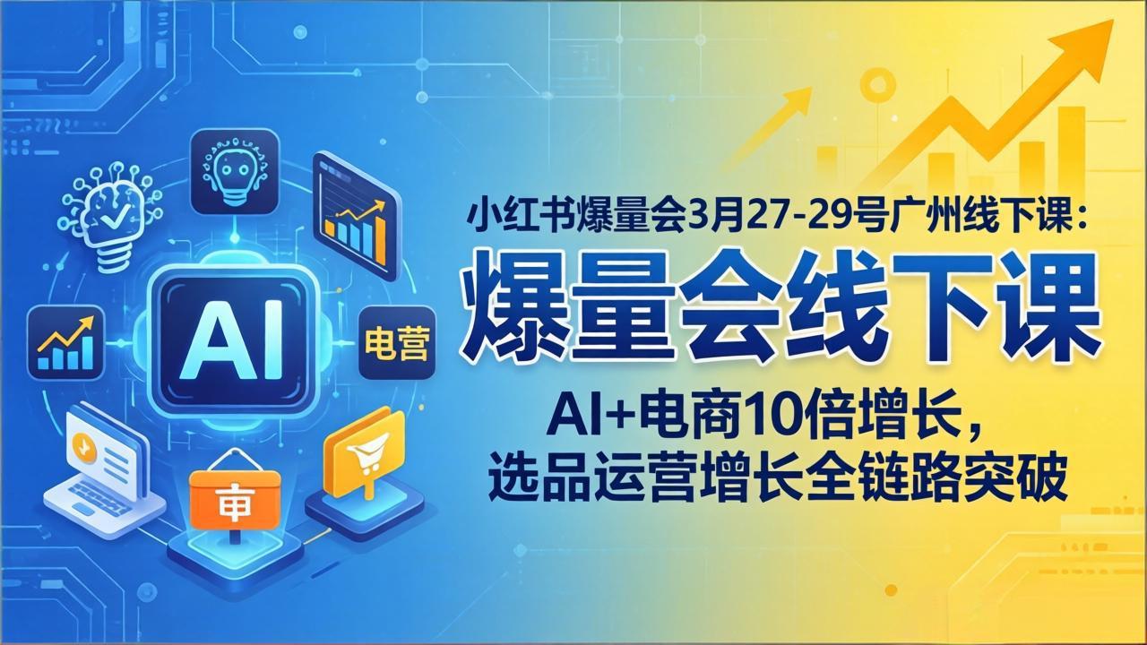 小红书爆量会3月27-29号广州线下课：AI+电商10倍增长，选品运营增长全链路突破-仙女副业网