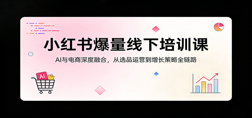 小红书爆量线下培训课：AI与电商深度融合，从选品运营到增长策略全链路-仙女副业网
