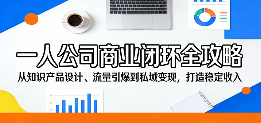 一人公司商业闭环全攻略：从知识产品设计、流量引爆到私域变现，打造稳定收入-仙女副业网