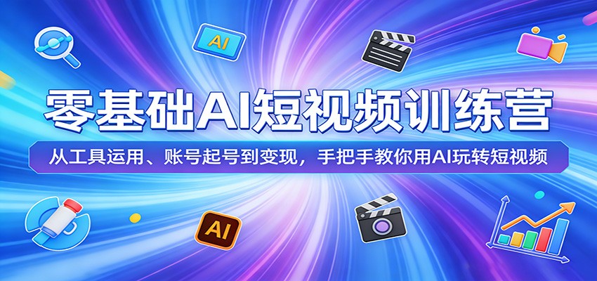 零基础AI短视频训练营：从工具运用、账号起号到变现，手把手教你用AI玩转短视频-仙女副业网