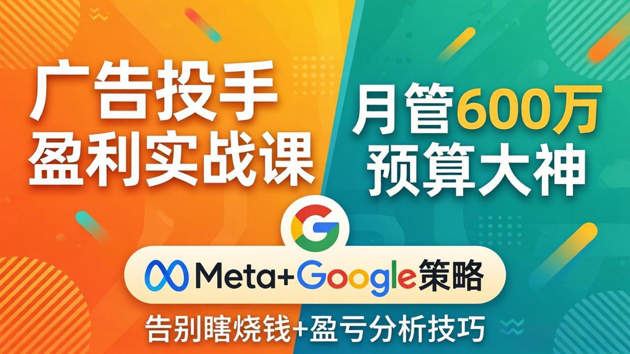 广告投手盈利实战课：月管600万预算大神，带你告别瞎烧钱，Meta+Google策略+盈亏分析-仙女副业网