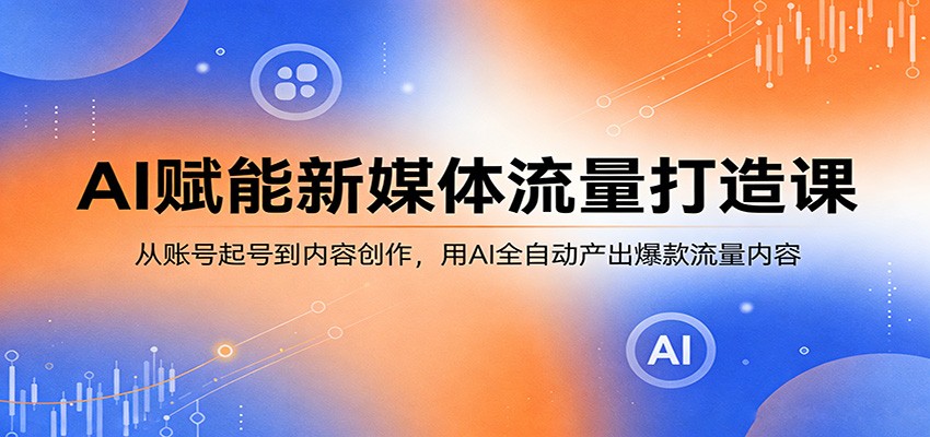 AI赋能新媒体流量打造课：从账号起号到内容创作，用AI全自动产出爆款流量内容-仙女副业网