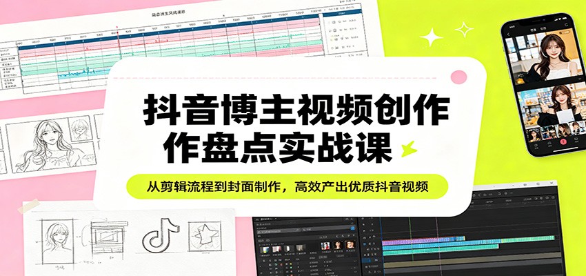 抖音博主视频创作盘点实战课：从剪辑流程到封面制作，高效产出优质抖音视频-仙女副业网