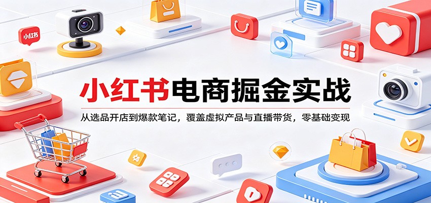 小红书电商掘金实战：从选品开店到爆款笔记，覆盖虚拟产品与直播带货，零基础变现-仙女副业网