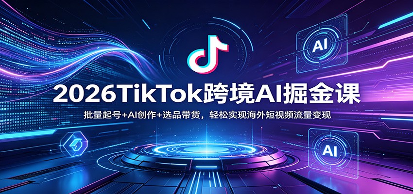 2026TikTok跨境AI掘金课：批量起号+AI创作+选品带货，轻松实现海外短视频流量变现-仙女副业网