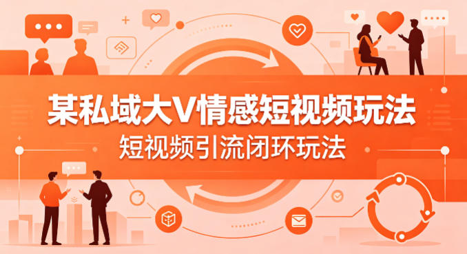 某私域大V情感短视频玩法，短视频引流闭环玩法-仙女副业网