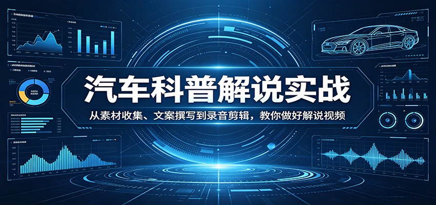 汽车科普解说实战：从素材收集、文案撰写到录音剪辑，教你做好解说视频-仙女副业网