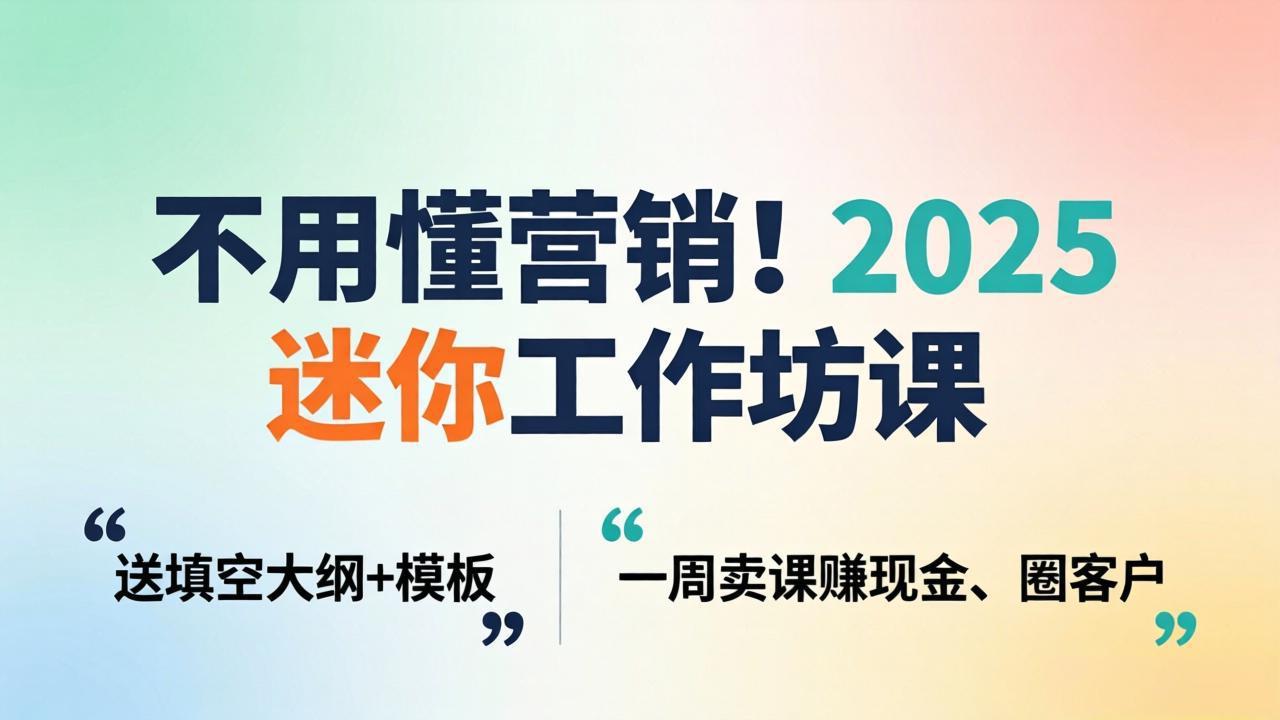 不用懂营销！2025 迷你工作坊课：送填空大纲 + 模板，一周卖课赚现金、圈客户-仙女副业网