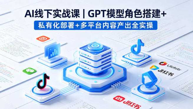 AI线下实战课，GPT模型角色搭建+私有化部署+多平台内容产出全实操-仙女副业网