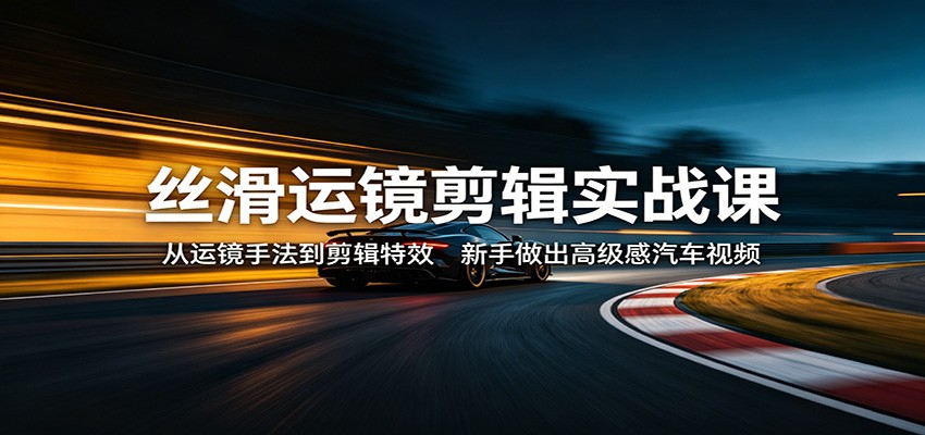 丝滑运镜剪辑实战课：从运镜手法到剪辑特效，新手做出高级感汽车视频-仙女副业网