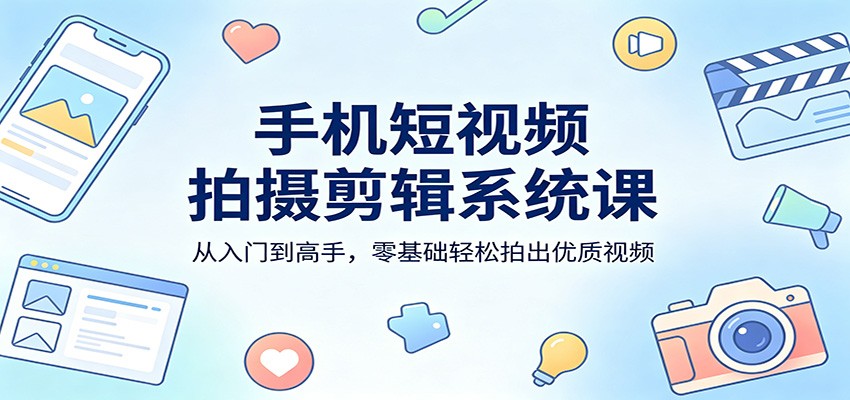 手机短视频拍摄剪辑系统课：从入门到高手，零基础轻松拍出优质视频-仙女副业网