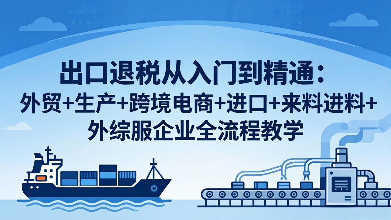 出口退税从入门到精通：外贸+生产+跨境电商+进口+来料进料+外综服企业全流程教学-仙女副业网