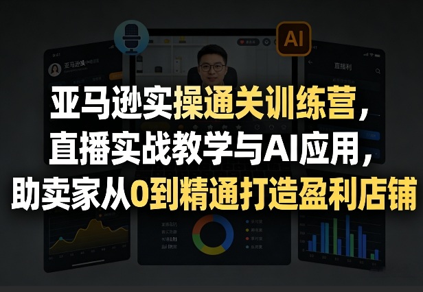 亚马逊实操通关训练营，直播实战教学与AI应用，助卖家从0到精通打造盈利店铺(更新4月17日)-仙女副业网