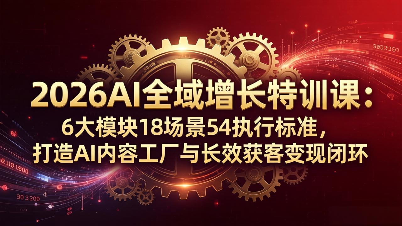 2026AI全域增长特训课：6大模块18场景54执行标准，打造AI内容工厂与长效获客变现闭环-仙女副业网
