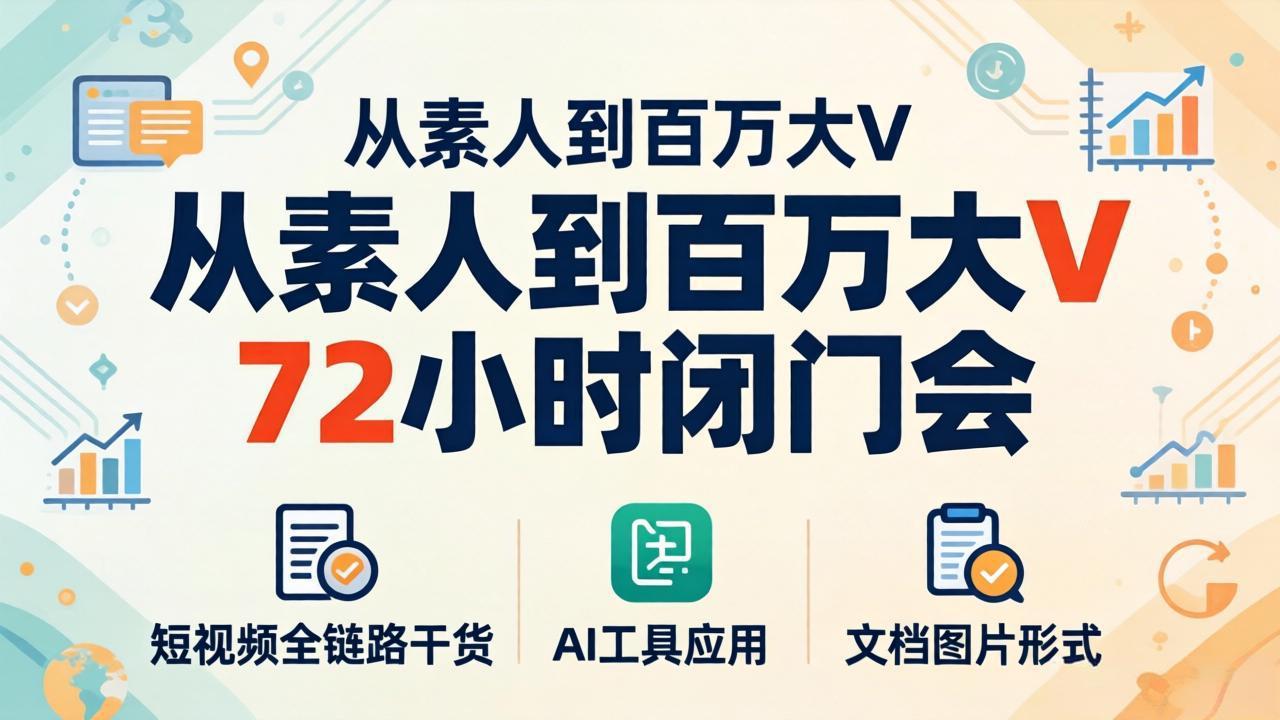 从素人到百万大V 72小时闭门会：短视频全链路干货+AI工具应用，文档图片形式轻松学变现-仙女副业网