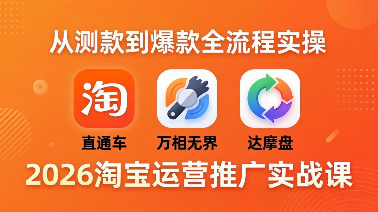 2026淘宝运营推广实战课-更新4月20：直通车 + 万相无界 + 达摩盘，从测款到爆款全流程实操-仙女副业网